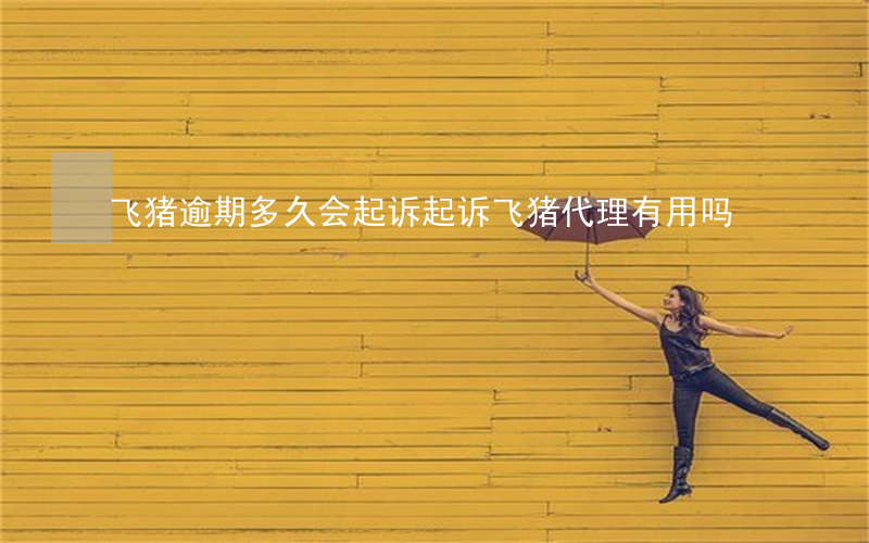 飞猪逾期多久会起诉 起诉飞猪代理有用吗?