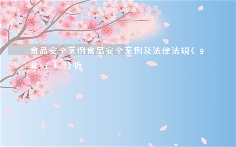 食品安全案例(食品安全案例及法律法規(guī)分析)