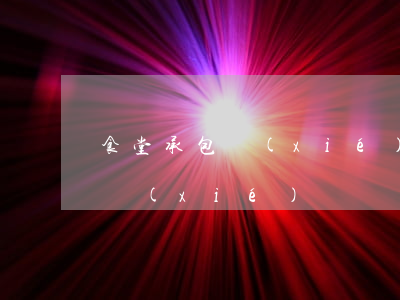 食堂承包協(xié)議(建筑工地食堂承包協(xié)議)