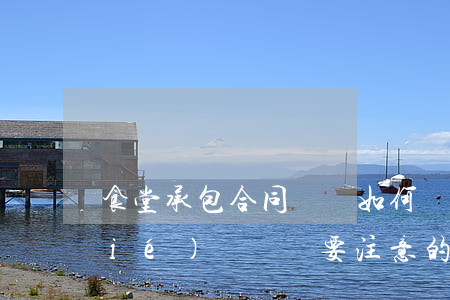 食堂承包合同糾紛如何處理(食堂承包協(xié)議簽訂要注意的事項)
