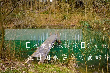 飲用水的法律法規(guī)宣傳計劃(涉及飲用水安全方面的法律法規(guī)是什么)