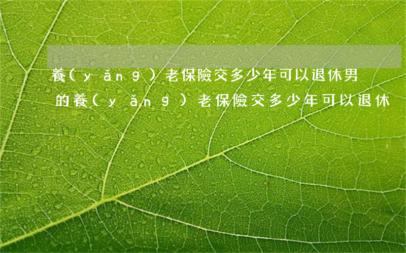 養(yǎng)老保險交多少年可以退休(男的養(yǎng)老保險交多少年可以退休)
