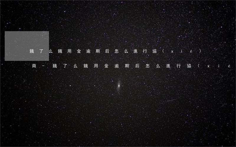 餓了么餓用金逾期后怎么進行協(xié)商-餓了么餓用金逾期后怎么進行協(xié)商還款