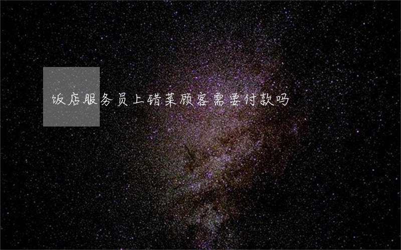 饭店服务员上错菜,顾客需要付款吗?