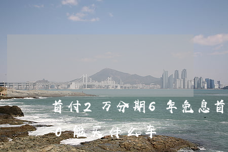 首付2万分期6年免息(首付2万月供2500能买什么车)