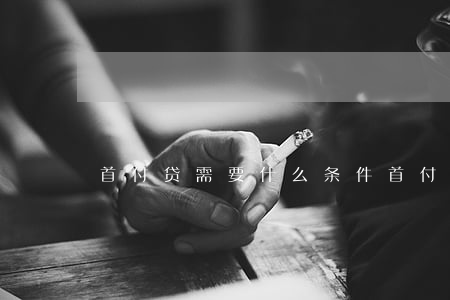 首付贷需要什么条件（首付贷是次贷吗）