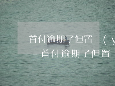 首付逾期了但置業(yè)顧問不給簽合同-首付逾期了但置業(yè)顧問不給簽合同怎么辦