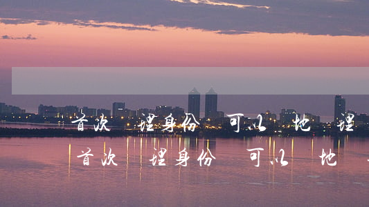 首次辦理身份證可以異地辦理嗎(遷移戶口后首次辦理身份證可以異地辦理嗎)