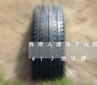 香港人違法了大陸可以嗎(香港人觸犯內(nèi)地法律)