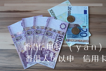 香港信用卡嚴(yán)重逾期能去香港嗎(香港人可以申請信用卡嗎)