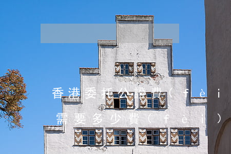 香港委托公證費(fèi)用多少(委托公證需要多少費(fèi)用)
