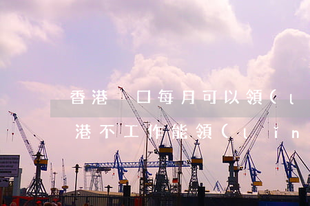 香港戶口每月可以領(lǐng)多少錢(香港不工作能領(lǐng)多少錢)