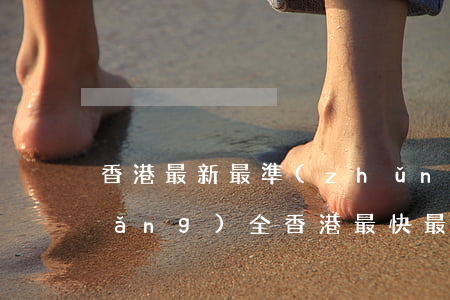香港最新最準(zhǔn)最全資料網(wǎng)(全香港最快最準(zhǔn)的資料)