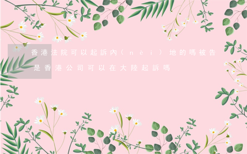 香港法院可以起訴內(nèi)地的嗎(被告是香港公司,可以在大陸起訴嗎)