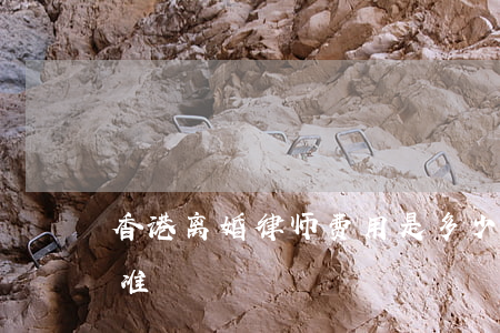香港离婚律师费用是多少(香港律师费收费标准)