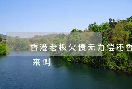 香港老板欠债无力偿还(香港老板跑路能抓回来吗)