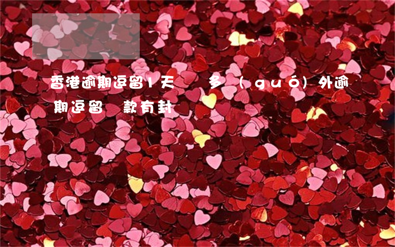 香港逾期逗留1天罰幾多（國(guó)外逾期逗留罰款有封頂嗎）