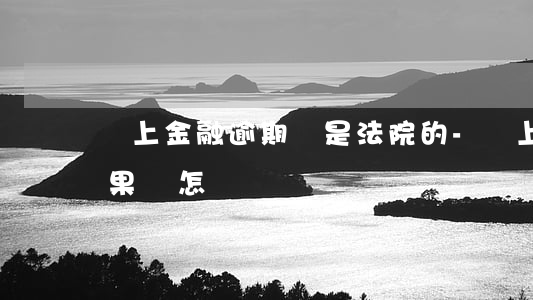 馬上金融逾期說是法院的-馬上金融逾期后果會怎樣
