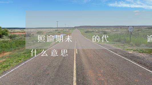 駕照逾期未換證的代碼(駕駛證逾期未換證是什么意思)