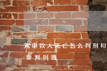 駕車致人死亡怎么判刑和賠償(車禍致人死亡要判刑嗎)
