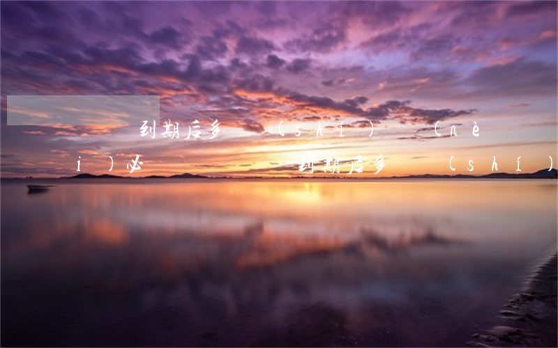 駕駛證到期后多長時(shí)間內(nèi)必須換證(駕駛證到期后多長時(shí)間內(nèi)必須換證)
