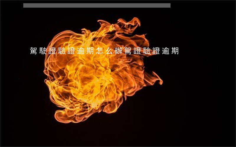 駕駛證驗證逾期怎么辦（駕證驗證逾期）