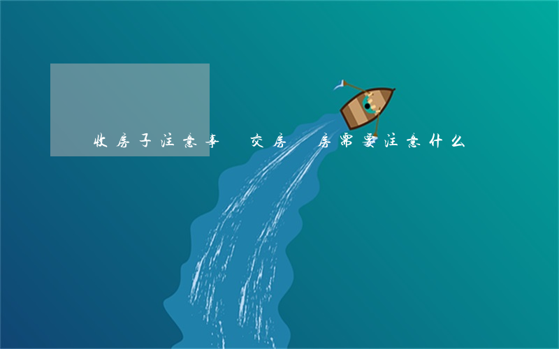 驗收房子注意事項(交房驗房需要注意什么)