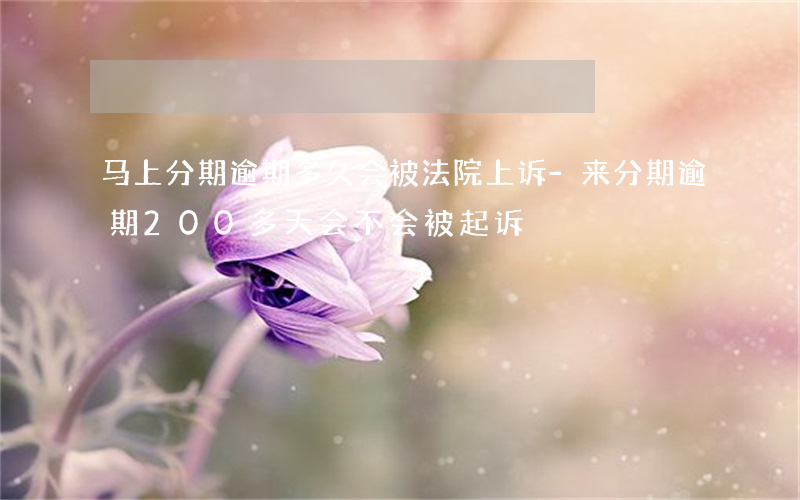 马上分期逾期多久会被法院上诉-来分期逾期200多天会不会被起诉
