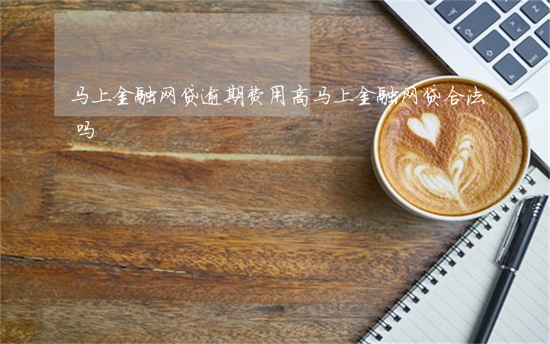 马上金融网贷逾期费用高(马上金融网贷合法吗)