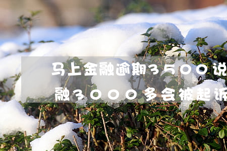 马上金融逾期3500说起诉我-欠马上金融3000多会被起诉吗