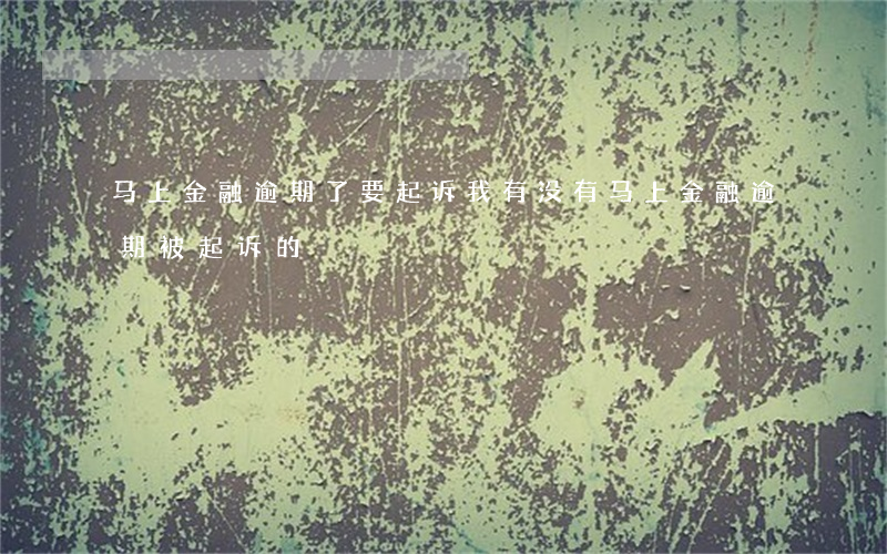 马上金融逾期了要起诉我 有没有马上金融逾期被起诉的
