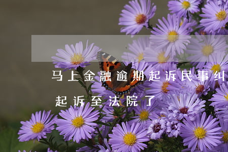 马上金融逾期起诉民事纠纷(马上金融逾期说起诉至法院了)