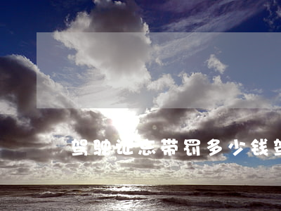 驾驶证忘带罚多少钱(驾驶证忘带罚多少钱)