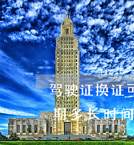 驾驶证换证可以逾期多久换证(驾驶证可以逾期多长时间换证)