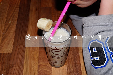 驾驶证有违法可以审车吗(审车有违章能审吗)