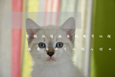驾驶证违法未处理可以找人代办吗(驾驶证违法未处理可以找人代办吗)