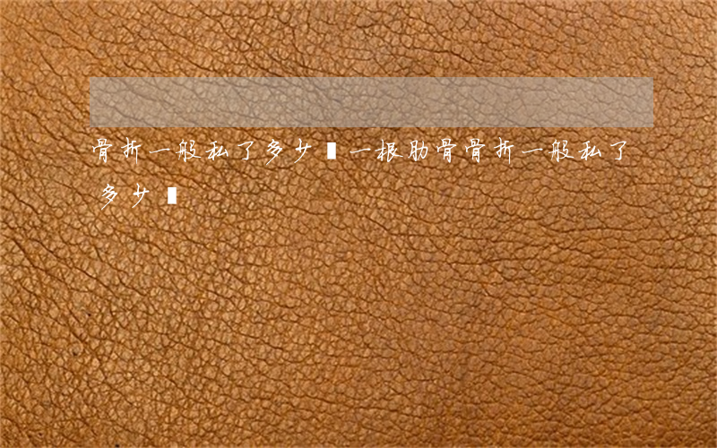 骨折一般私了多少錢(一根肋骨骨折一般私了多少錢)