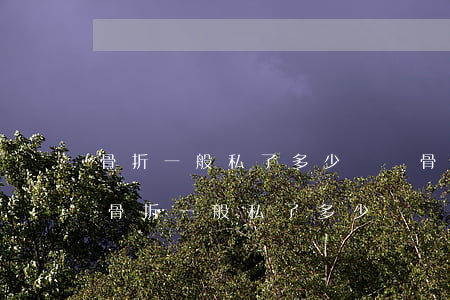 骨折一般私了多少錢(橈骨遠(yuǎn)端骨折一般私了多少錢)