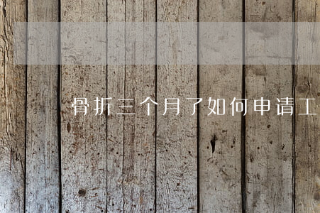 骨折三个月了如何申请工伤认定？