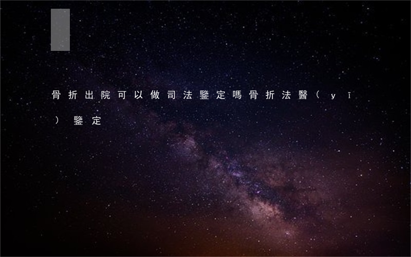 骨折出院可以做司法鑒定嗎(骨折法醫(yī)鑒定)