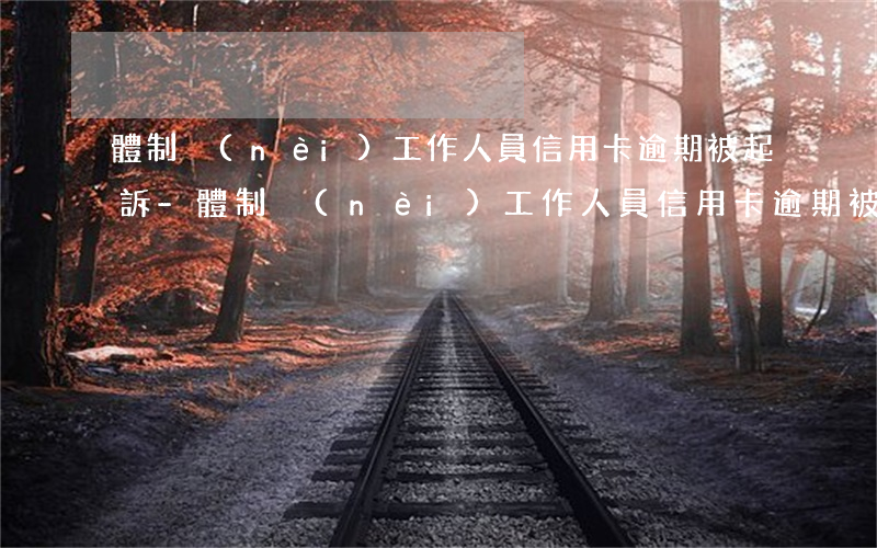 體制內(nèi)工作人員信用卡逾期被起訴-體制內(nèi)工作人員信用卡逾期被起訴怎么辦