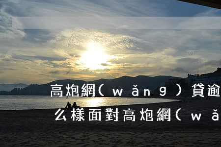 高炮網(wǎng)貸逾期會(huì)怎么樣(面對高炮網(wǎng)貸該如何處理)