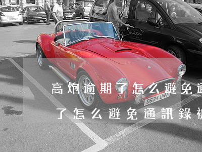 高炮逾期了怎么避免通訊錄被爆-高炮逾期了怎么避免通訊錄被爆了