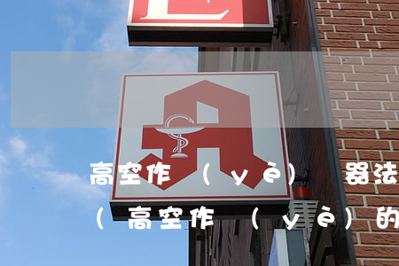 高空作業(yè)機器法律法規(guī)(高空作業(yè)的法律規(guī)定有哪些呢)