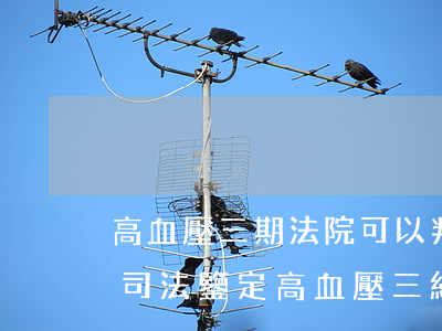 高血壓三期法院可以判保外就醫(yī)嗎(司法鑒定高血壓三級能保外就醫(yī)嗎)