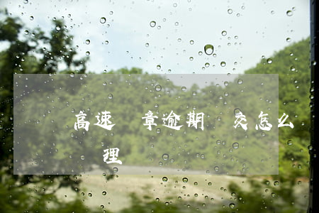 高速違章逾期沒交怎么辦(駕照逾期有違章沒處理)