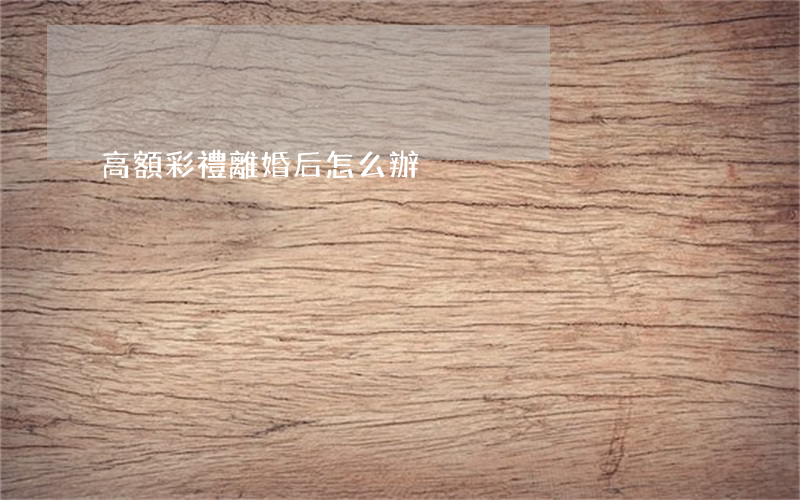 高額彩禮離婚后怎么辦