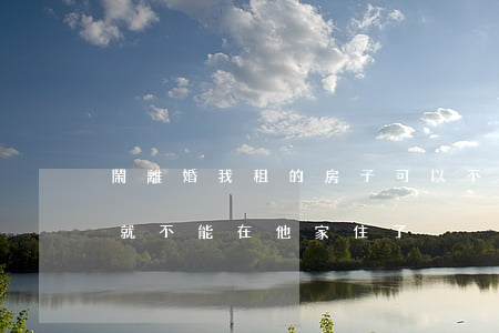 鬧離婚我租的房子可以不讓他住嗎(起訴離婚就不能在他家住了)