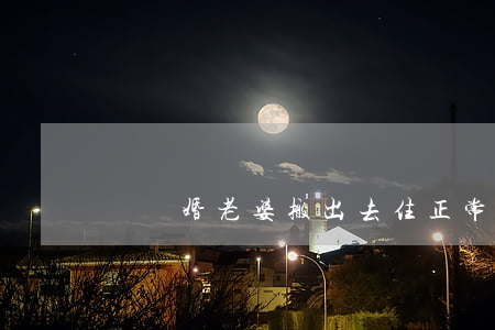 鬧離婚老婆搬出去住正常嗎(和老婆鬧離婚)