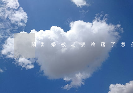 鬧離婚被老婆冷落了怎么辦